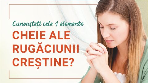 Cunoașteți cele 4 elemente cheie ale rugăciunii creștine?