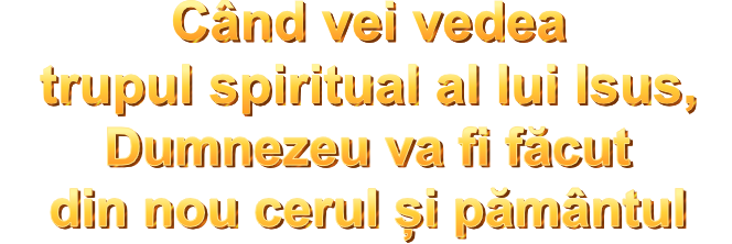 Când vei vedea trupul spiritual al lui Isus, Dumnezeu va fi făcut din nou cerul și pământul